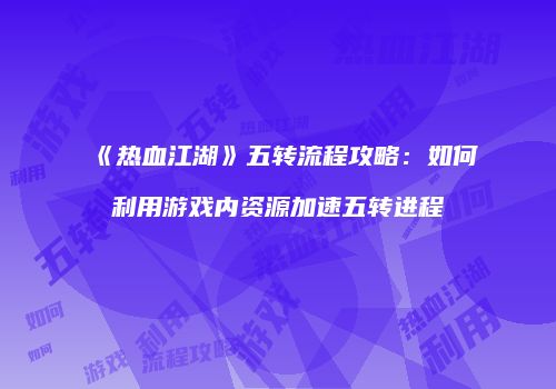 《热血江湖》五转流程攻略：如何利用游戏内资源加速五转进程