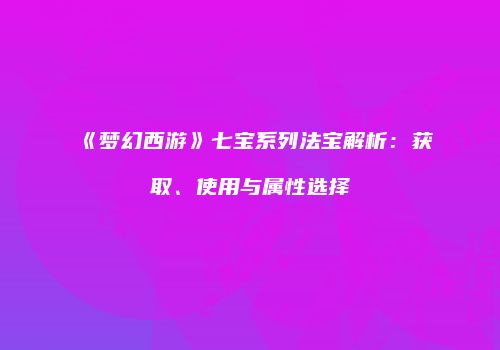 《梦幻西游》七宝系列法宝解析：获取、使用与属性选择