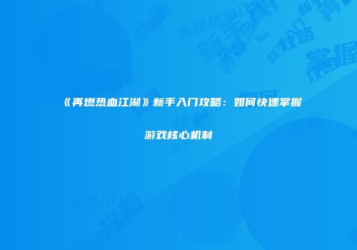 《再燃热血江湖》新手入门攻略：如何快速掌握游戏核心机制