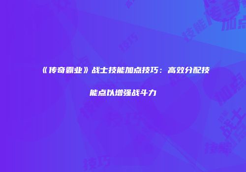《传奇霸业》战士技能加点技巧：高效分配技能点以增强战斗力