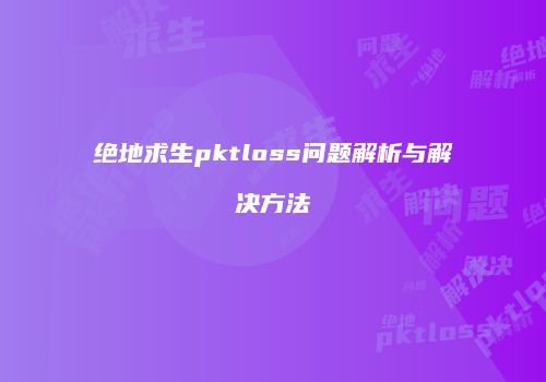 绝地求生pktloss问题解析与解决方法