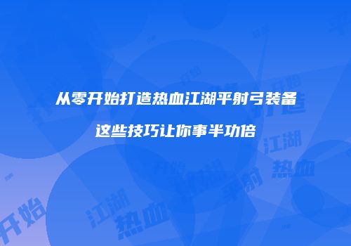 从零开始打造热血江湖平射弓装备这些技巧让你事半功倍