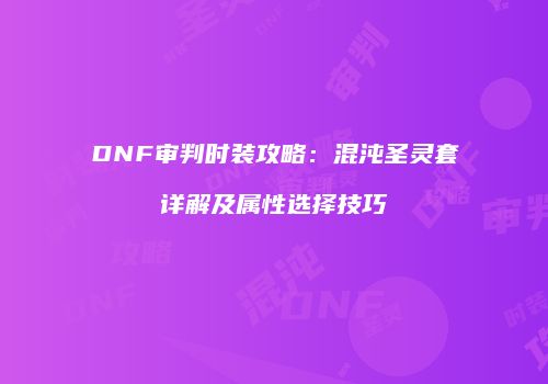 DNF审判时装攻略：混沌圣灵套详解及属性选择技巧