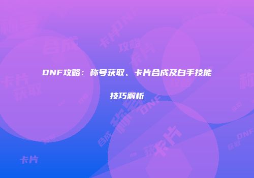 DNF攻略：称号获取、卡片合成及白手技能技巧解析