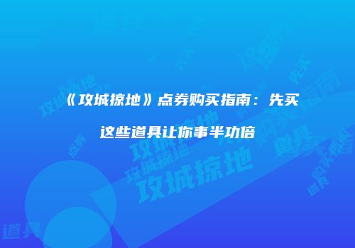 《攻城掠地》点券购买指南：先买这些道具让你事半功倍