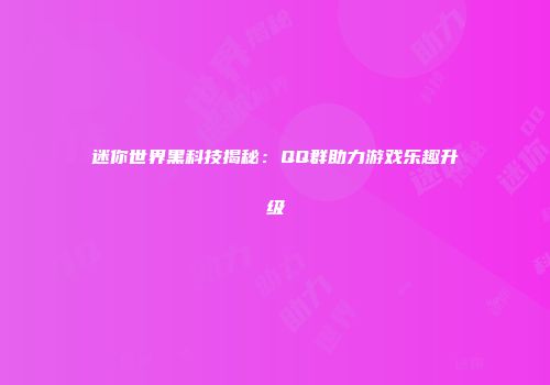 迷你世界黑科技揭秘：QQ群助力游戏乐趣升级