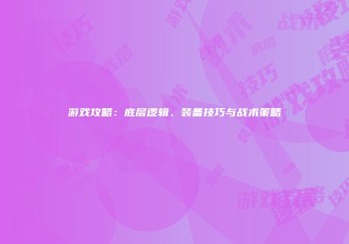 游戏攻略：底层逻辑、装备技巧与战术策略