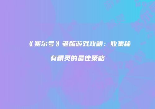《赛尔号》老版游戏攻略:收集稀有精灵的最佳策略
