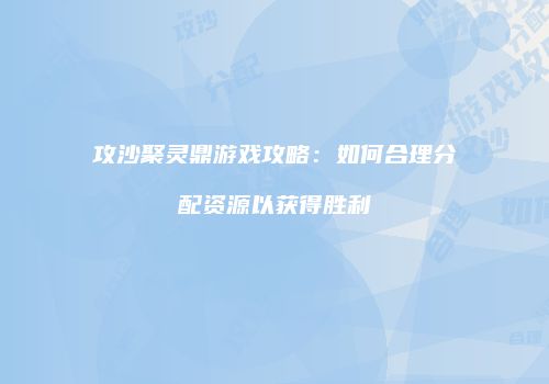 攻沙聚灵鼎游戏攻略：如何合理分配资源以获得胜利