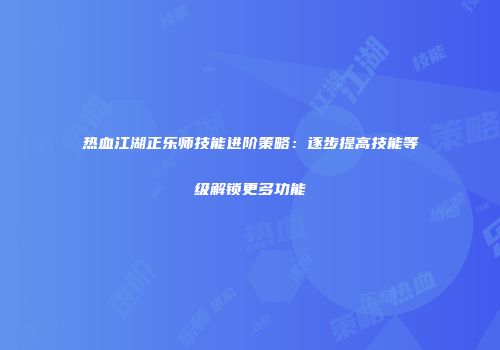 热血江湖正乐师技能进阶策略：逐步提高技能等级解锁更多功能