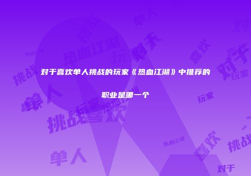 对于喜欢单人挑战的玩家《热血江湖》中推荐的职业是哪一个