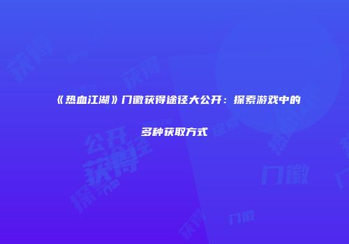 《热血江湖》门徽获得途径大公开：探索游戏中的多种获取方式