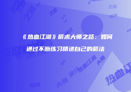 《热血江湖》箭术大师之路：如何通过不断练习精进自己的箭法