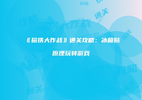 《磁铁大作战》通关攻略：冰箱贴原理玩转游戏