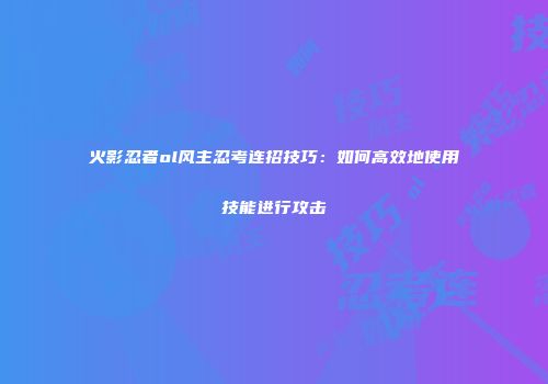 火影忍者ol风主忍考连招技巧：如何高效地使用技能进行攻击