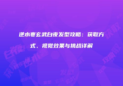 逆水寒玄武白夜发型攻略：获取方式、视觉效果与挑战详解
