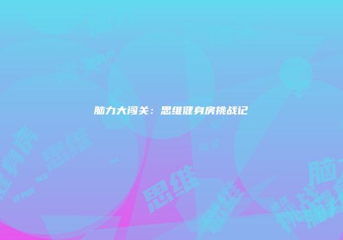 脑力大闯关：思维健身房挑战记