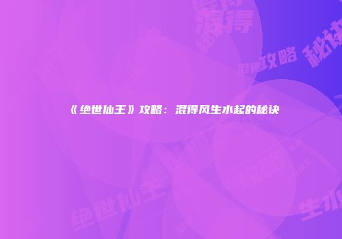 《绝世仙王》攻略：混得风生水起的秘诀