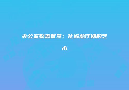 办公室整蛊智慧：化解恶作剧的艺术