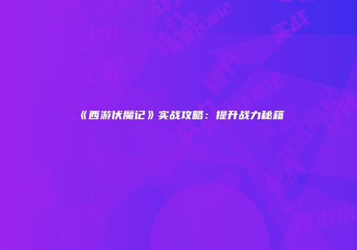 《西游伏魔记》实战攻略：提升战力秘籍