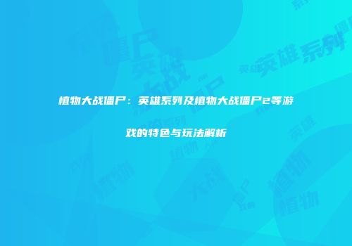植物大战僵尸：英雄系列及植物大战僵尸2等游戏的特色与玩法解析