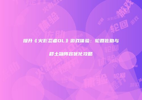 提升《火影忍者OL》游戏体验：轮回佐助与秽土鼬阵容优化攻略