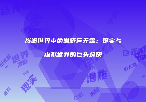 战舰世界中的潜艇巨无霸：现实与虚拟世界的巨头对决