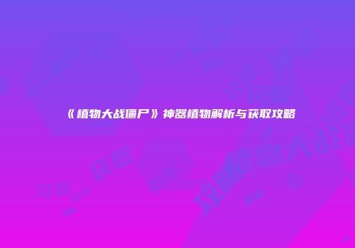 《植物大战僵尸》神器植物解析与获取攻略