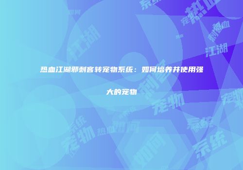 热血江湖邪刺客转宠物系统：如何培养并使用强大的宠物