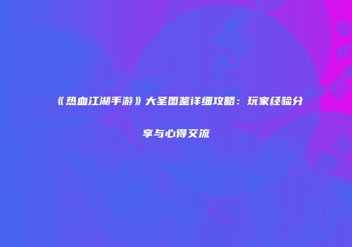 《热血江湖手游》大圣图鉴详细攻略：玩家经验分享与心得交流
