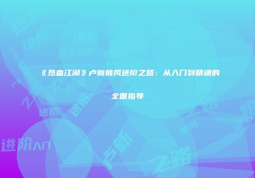 《热血江湖》卢新披风进阶之路：从入门到精通的全面指导