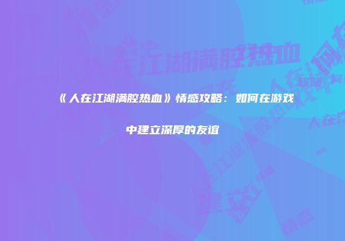 《人在江湖满腔热血》情感攻略：如何在游戏中建立深厚的友谊