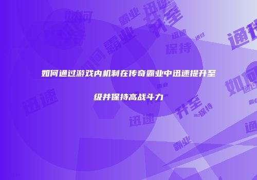 如何通过游戏内机制在传奇霸业中迅速提升至级并保持高战斗力