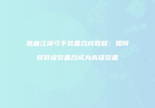 热血江湖弓手装备合成教程：如何将低级装备合成为高级装备