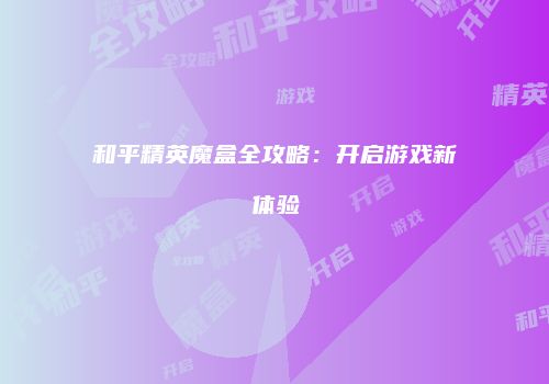 和平精英魔盒全攻略：开启游戏新体验