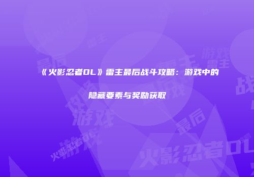 《火影忍者OL》雷主最后战斗攻略：游戏中的隐藏要素与奖励获取