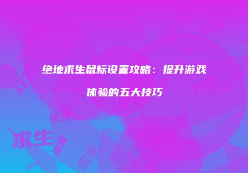 绝地求生鼠标设置攻略：提升游戏体验的五大技巧