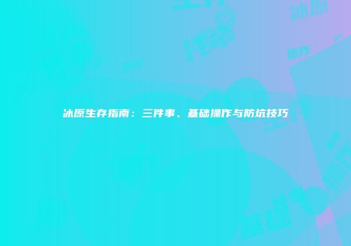 冰原生存指南：三件事、基础操作与防坑技巧