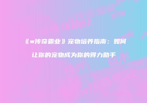 《w传奇霸业》宠物培养指南：如何让你的宠物成为你的得力助手
