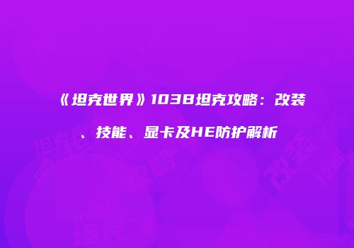 《坦克世界》103B坦克攻略：改装、技能、显卡及HE防护解析