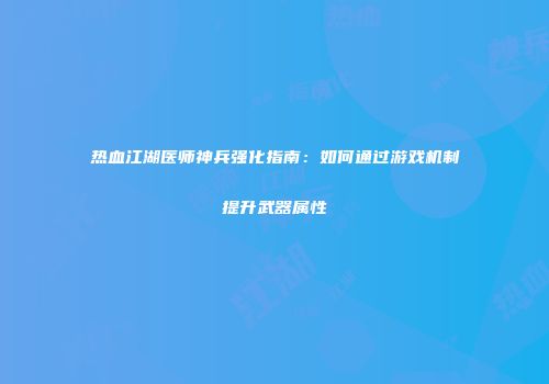 热血江湖医师神兵强化指南：如何通过游戏机制提升武器属性