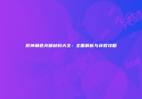 原神角色突破材料大全：全面解析与获取攻略