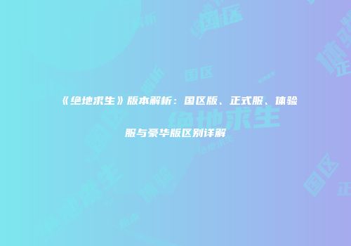 《绝地求生》版本解析：国区版、正式服、体验服与豪华版区别详解