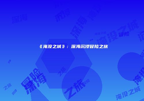 《淹没之城》：深海沉浸冒险之旅