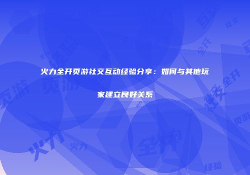火力全开页游社交互动经验分享：如何与其他玩家建立良好关系