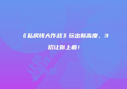《私房钱大作战》玩出新高度，3招让你上瘾！