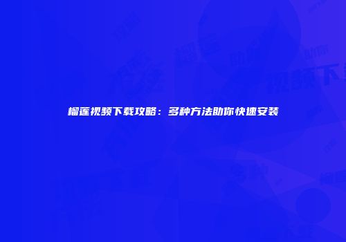 榴莲视频下载攻略：多种方法助你快速安装