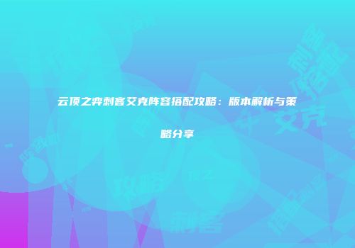 云顶之弈刺客艾克阵容搭配攻略：版本解析与策略分享