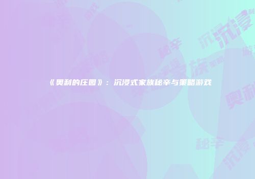 《奥利的庄园》：沉浸式家族秘辛与策略游戏