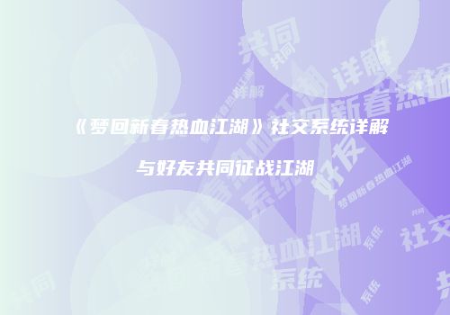 《梦回新春热血江湖》社交系统详解与好友共同征战江湖